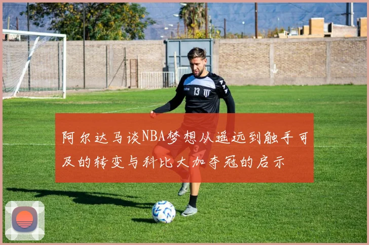 阿尔达马谈NBA梦想从遥远到触手可及的转变与科比大加夺冠的启示