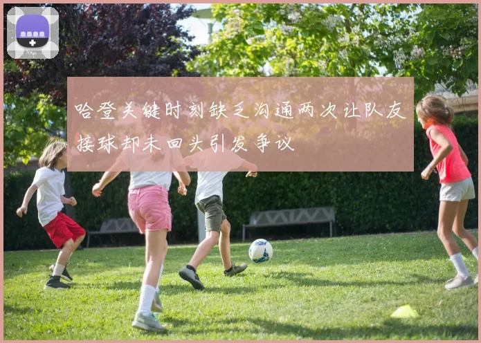 哈登关键时刻缺乏沟通两次让队友接球却未回头引发争议