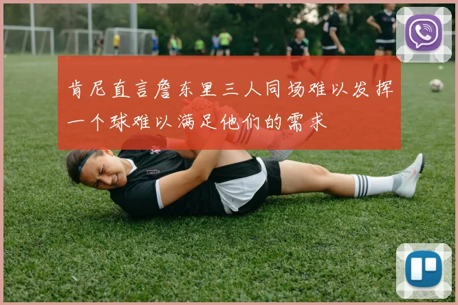 肯尼直言詹东里三人同场难以发挥一个球难以满足他们的需求