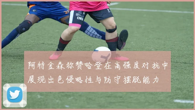阿特金森称赞哈登在高强度对抗中展现出色侵略性与防守摆脱能力