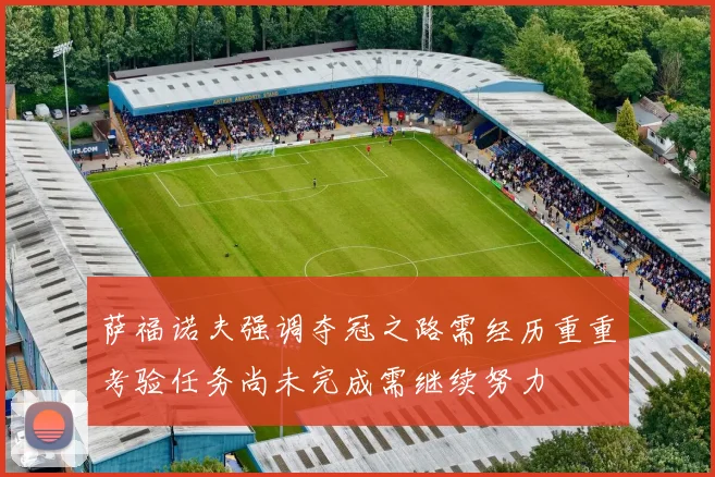 萨福诺夫强调夺冠之路需经历重重考验任务尚未完成需继续努力