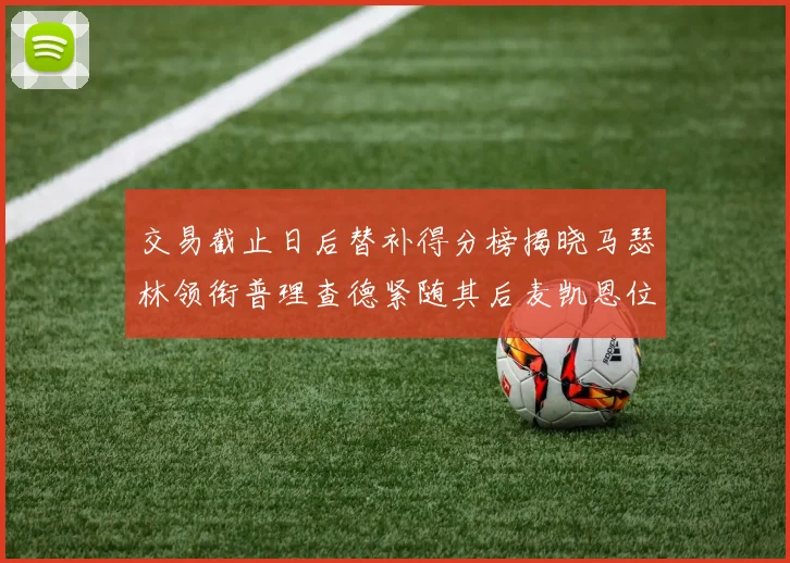 交易截止日后替补得分榜揭晓马瑟林领衔普理查德紧随其后麦凯恩位列第三