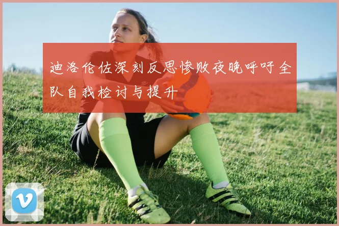 迪洛伦佐深刻反思惨败夜晚呼吁全队自我检讨与提升