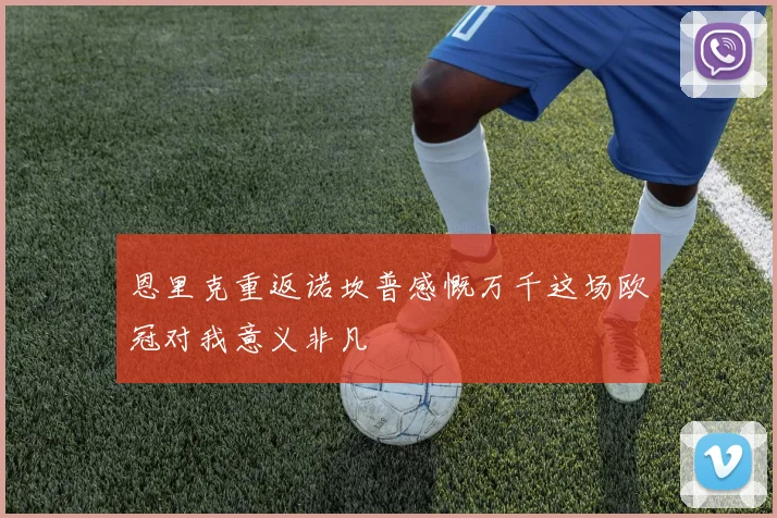 恩里克重返诺坎普感慨万千这场欧冠对我意义非凡