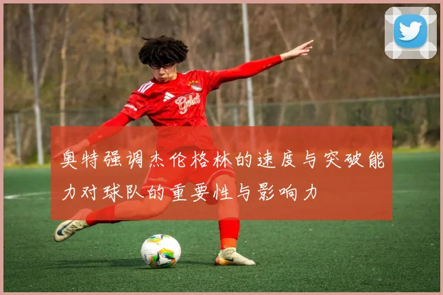 奥特强调杰伦格林的速度与突破能力对球队的重要性与影响力