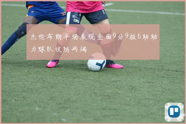 杰伦布朗半场表现全面9分9板6助助力球队攻防两端